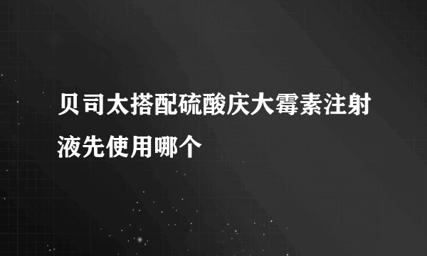 贝司太搭配硫酸庆大霉素注射液先使用哪个