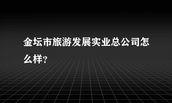 金坛市旅游发展实业总公司怎么样？
