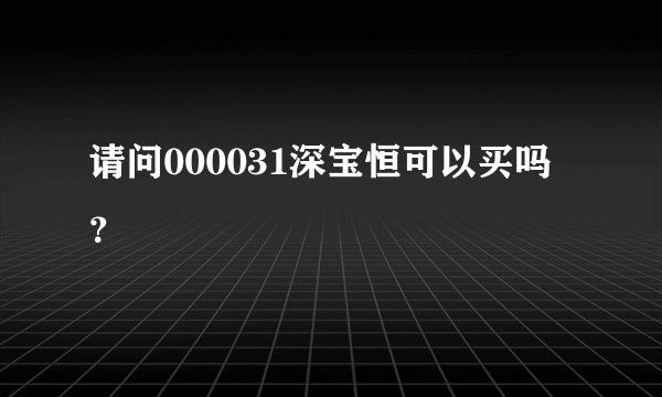 请问000031深宝恒可以买吗？