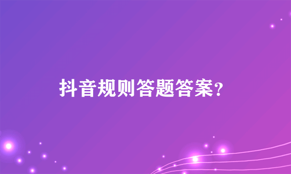 抖音规则答题答案？