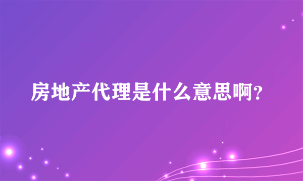 房地产代理是什么意思啊？