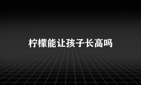 柠檬能让孩子长高吗