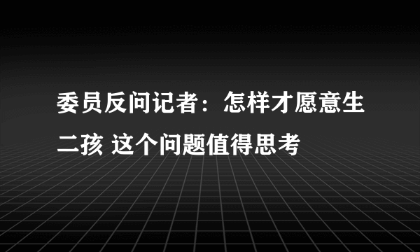 委员反问记者：怎样才愿意生二孩 这个问题值得思考