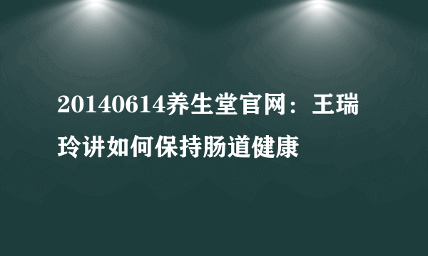 20140614养生堂官网：王瑞玲讲如何保持肠道健康