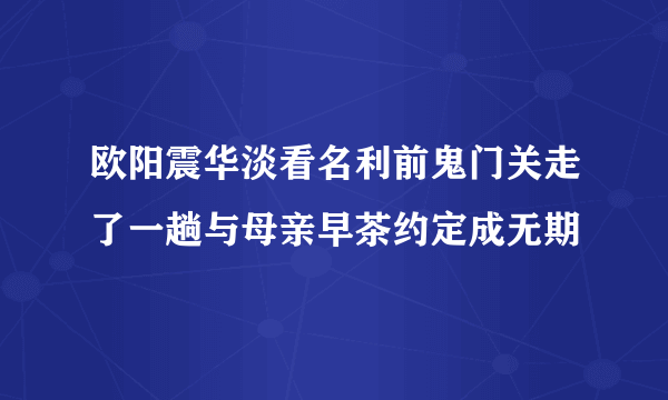 欧阳震华淡看名利前鬼门关走了一趟与母亲早茶约定成无期