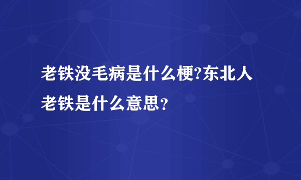 老铁没毛病是什么梗?东北人老铁是什么意思？