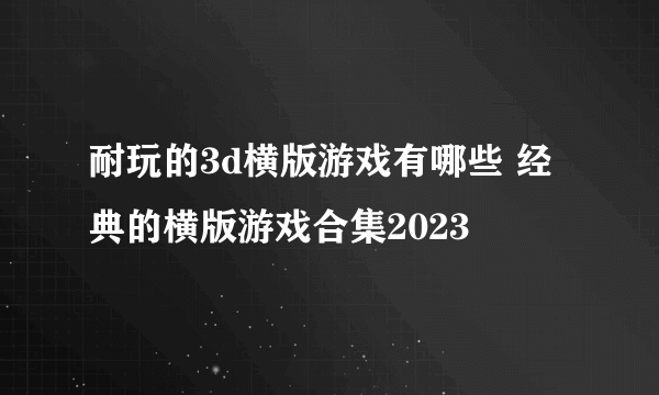 耐玩的3d横版游戏有哪些 经典的横版游戏合集2023