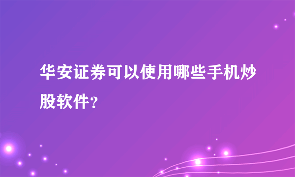 华安证券可以使用哪些手机炒股软件？