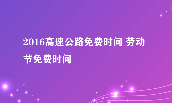2016高速公路免费时间 劳动节免费时间
