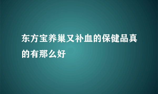 东方宝养巢又补血的保健品真的有那么好