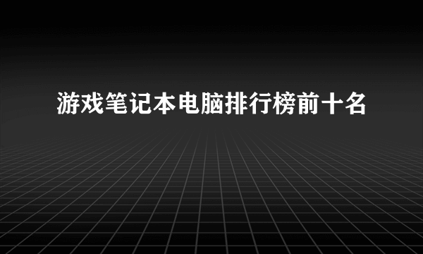 游戏笔记本电脑排行榜前十名