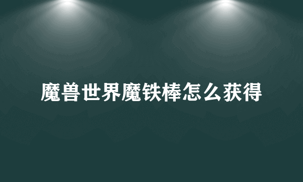 魔兽世界魔铁棒怎么获得