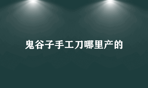 鬼谷子手工刀哪里产的