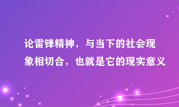 论雷锋精神，与当下的社会现象相切合，也就是它的现实意义