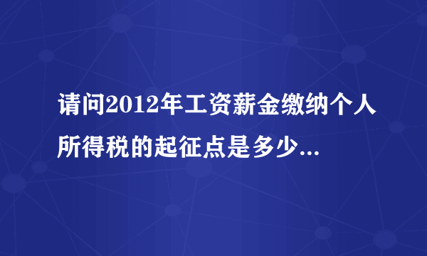 请问2012年工资薪金缴纳个人所得税的起征点是多少，税率就多少？提高了之后个人要交多少税？有没有补贴之类的?
