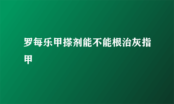 罗每乐甲搽剂能不能根治灰指甲