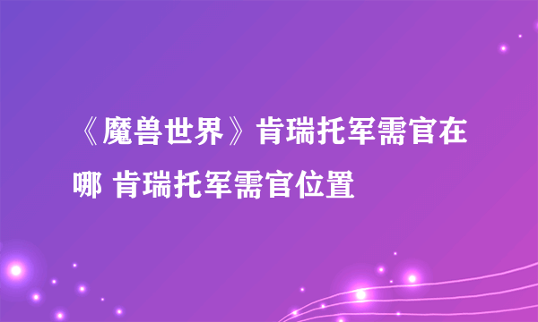 《魔兽世界》肯瑞托军需官在哪 肯瑞托军需官位置