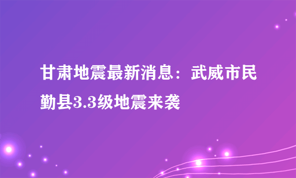 甘肃地震最新消息：武威市民勤县3.3级地震来袭