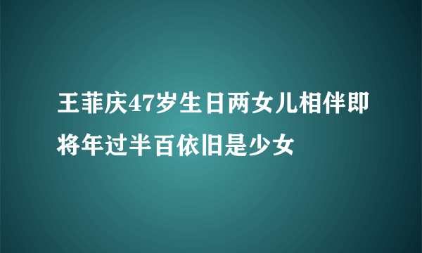 王菲庆47岁生日两女儿相伴即将年过半百依旧是少女