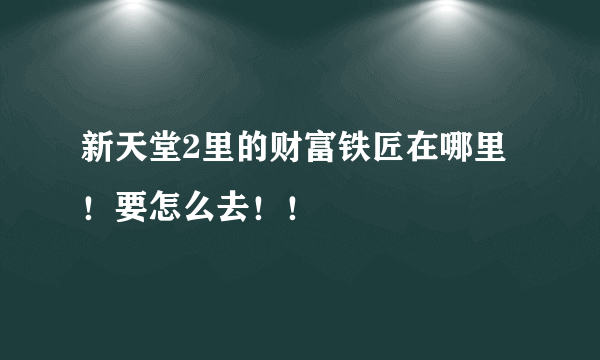 新天堂2里的财富铁匠在哪里！要怎么去！！