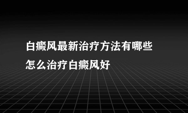 白癜风最新治疗方法有哪些 怎么治疗白癜风好