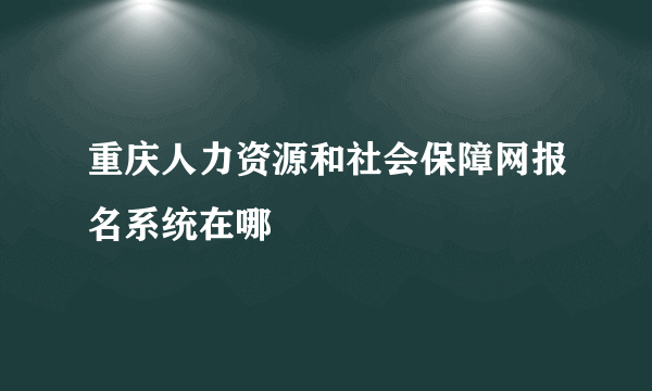 重庆人力资源和社会保障网报名系统在哪