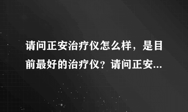 请问正安治疗仪怎么样，是目前最好的治疗仪？请问正安...