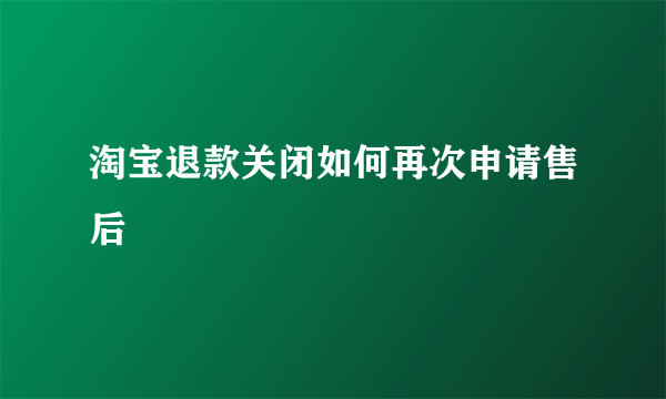 淘宝退款关闭如何再次申请售后