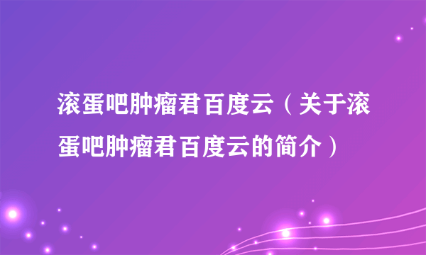 滚蛋吧肿瘤君百度云（关于滚蛋吧肿瘤君百度云的简介）