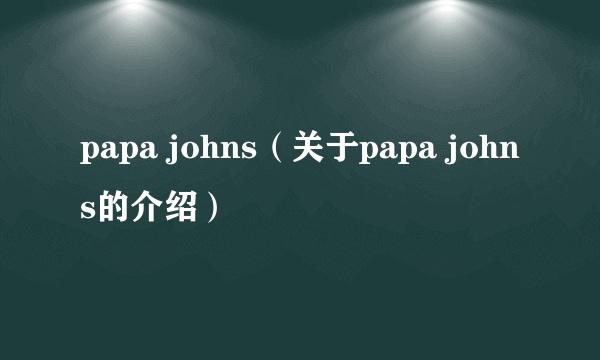 papa johns（关于papa johns的介绍）