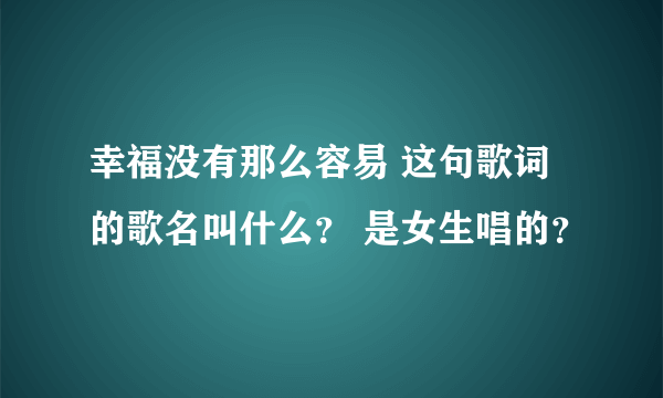幸福没有那么容易 这句歌词的歌名叫什么？ 是女生唱的？