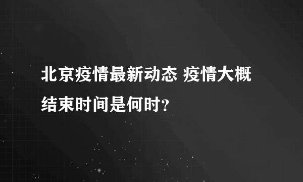 北京疫情最新动态 疫情大概结束时间是何时？