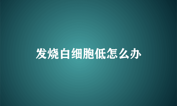 发烧白细胞低怎么办
