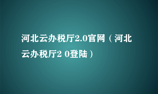 河北云办税厅2.0官网（河北云办税厅2 0登陆）