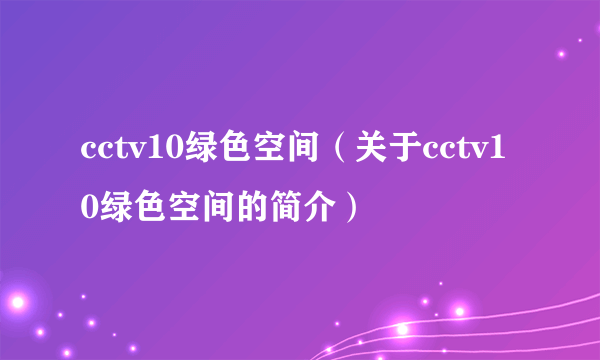 cctv10绿色空间（关于cctv10绿色空间的简介）
