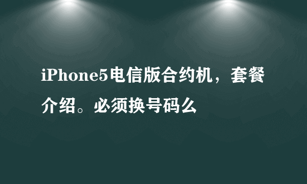 iPhone5电信版合约机，套餐介绍。必须换号码么