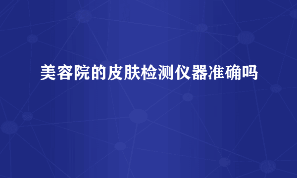 美容院的皮肤检测仪器准确吗