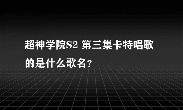 超神学院S2 第三集卡特唱歌的是什么歌名？