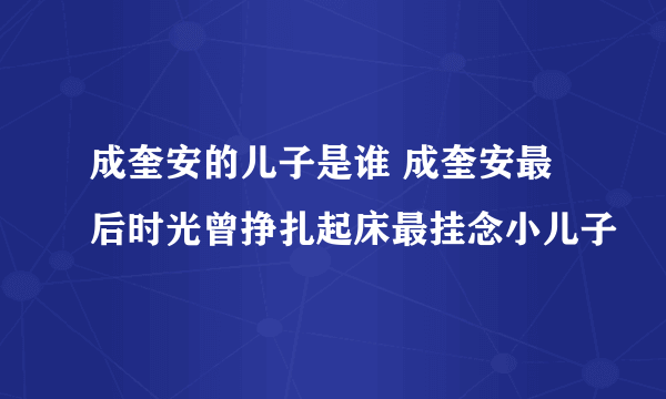 成奎安的儿子是谁 成奎安最后时光曾挣扎起床最挂念小儿子
