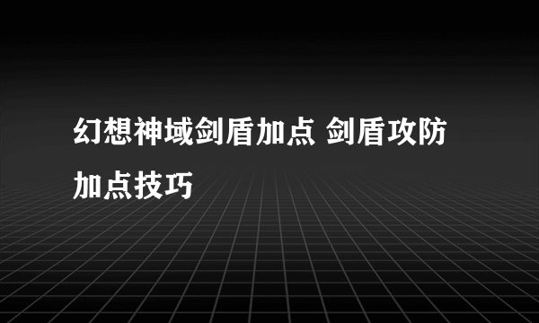 幻想神域剑盾加点 剑盾攻防加点技巧
