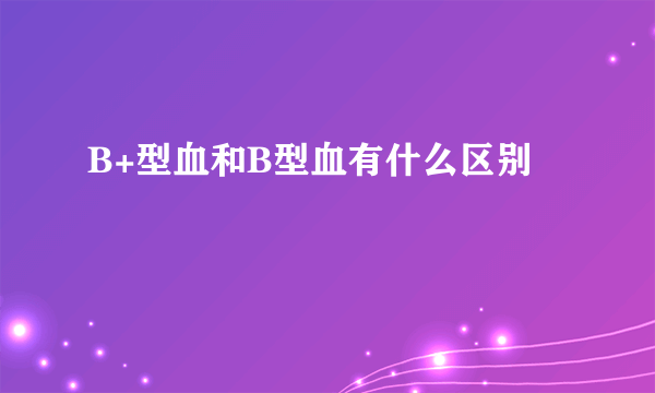 B+型血和B型血有什么区别