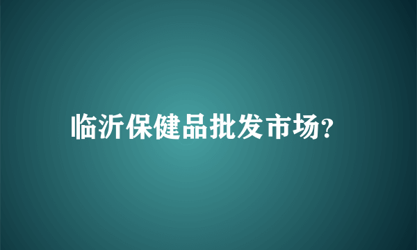 临沂保健品批发市场？