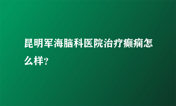 昆明军海脑科医院治疗癫痫怎么样？