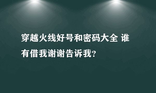 穿越火线好号和密码大全 谁有借我谢谢告诉我？