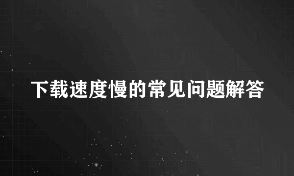 下载速度慢的常见问题解答