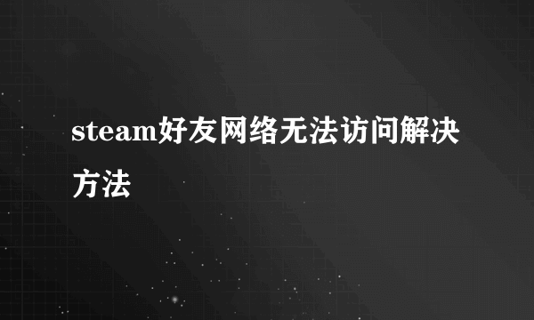 steam好友网络无法访问解决方法