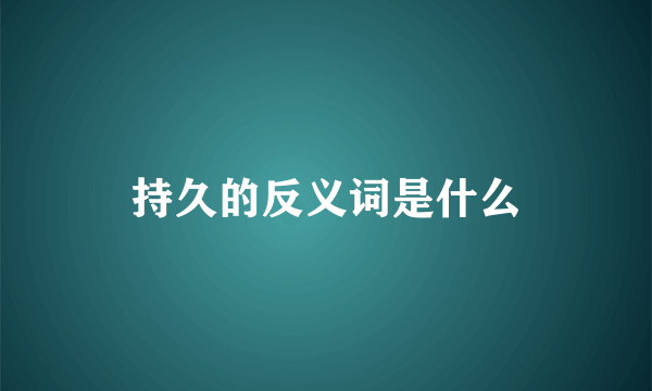 持久的反义词是什么