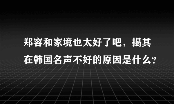 郑容和家境也太好了吧，揭其在韩国名声不好的原因是什么？