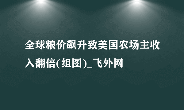 全球粮价飙升致美国农场主收入翻倍(组图)_飞外网