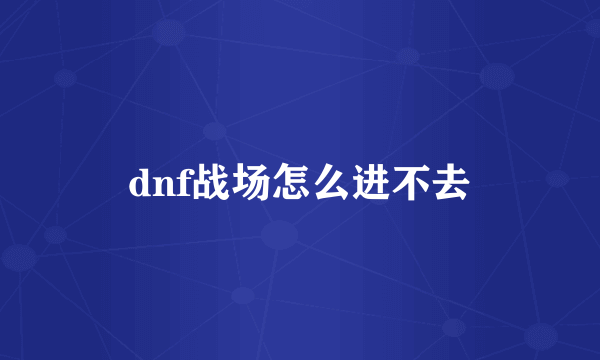 dnf战场怎么进不去